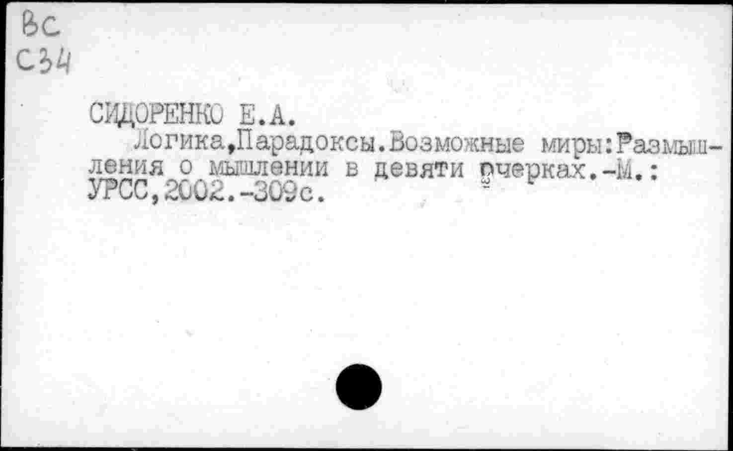 ﻿Ьс
СИДОРЕНКО Е.А.
Логика,Парадоксы.Возможные миры:Размышления о мышлении в девяти очерках.-М»: УРСС,2002.-309с.	’